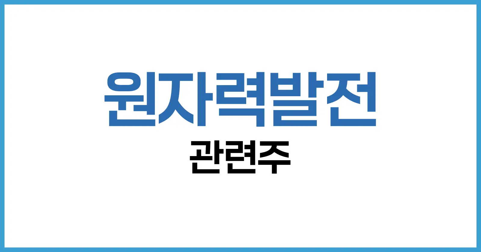 원자력발전 관련주 집중 분석: 원자력발전소 시대를 이끄는 핵심 기업 1 원자력발전 관련주